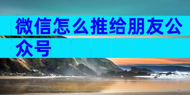 微信怎么推给朋友公众号