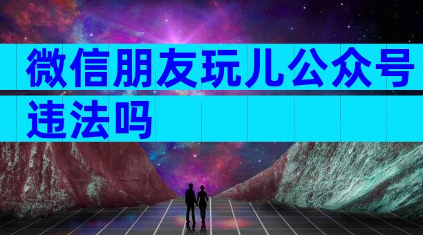 微信朋友玩儿公众号违法吗