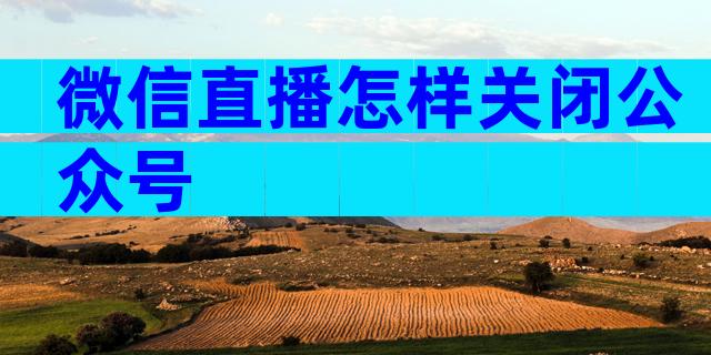微信直播怎样关闭公众号