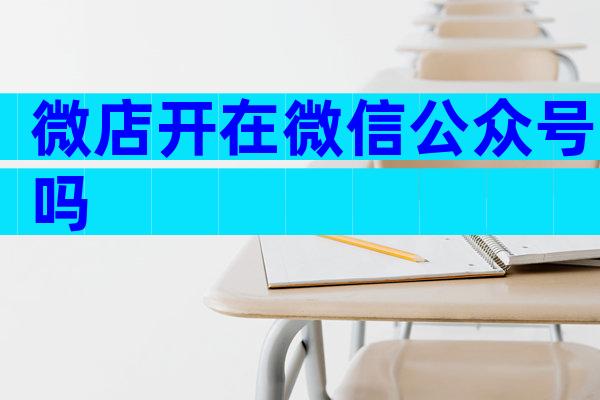 微店开在微信公众号吗
