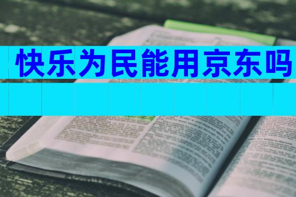 快乐为民能用京东吗
