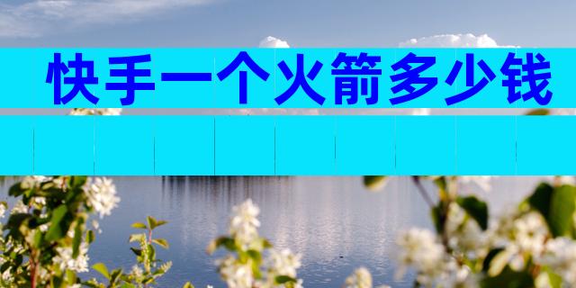 快手一个火箭多少钱