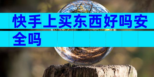 快手上买东西好吗安全吗