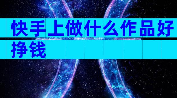 快手上做什么作品好挣钱