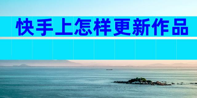 快手上怎样更新作品
