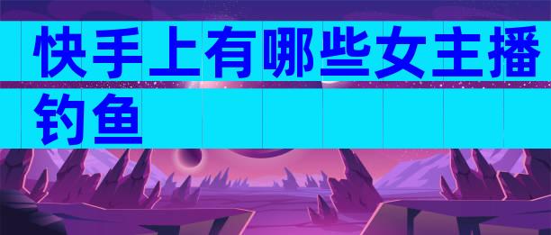 快手上有哪些女主播钓鱼