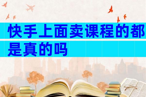 快手上面卖课程的都是真的吗