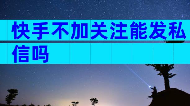快手不加关注能发私信吗