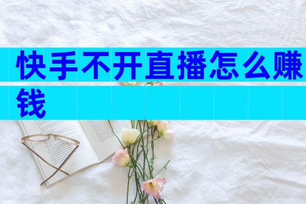 快手不开直播怎么赚钱