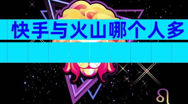快手与火山哪个人多