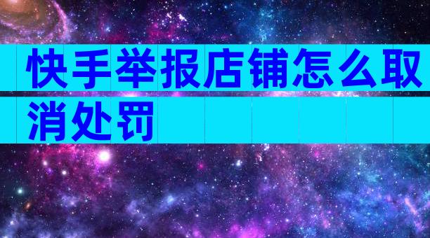 快手举报店铺怎么取消处罚