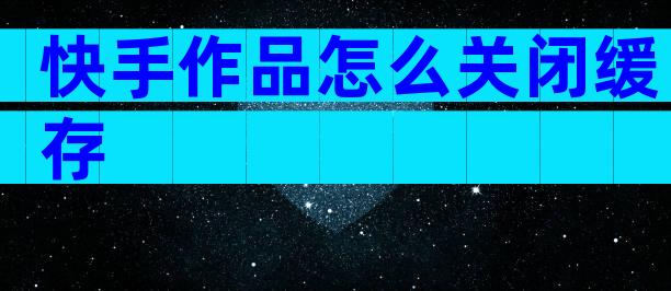 快手作品怎么关闭缓存