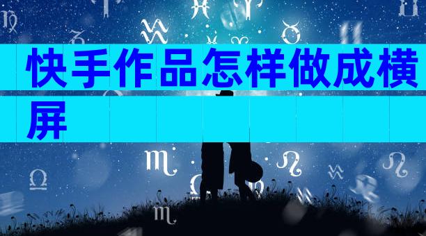 快手作品怎样做成横屏