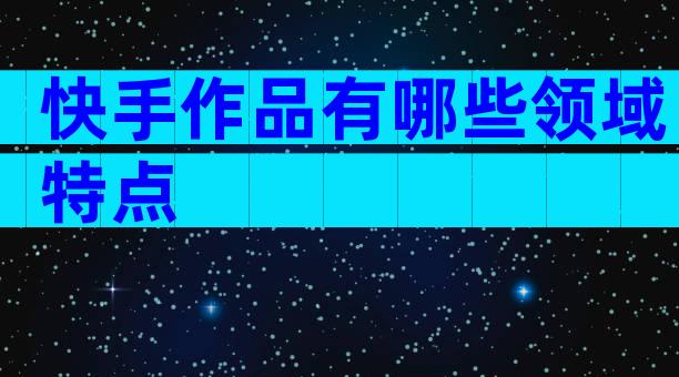 快手作品有哪些领域特点