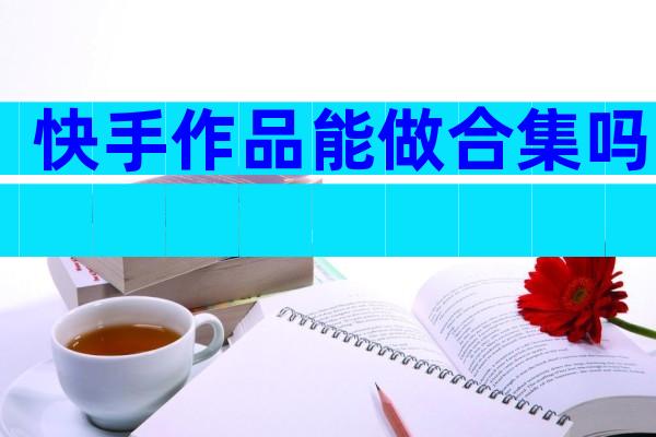 快手作品能做合集吗