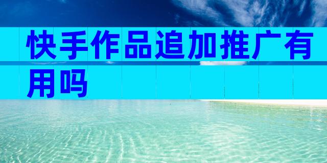 快手作品追加推广有用吗