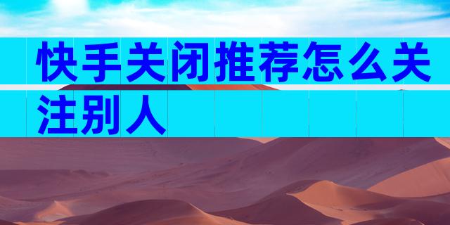 快手关闭推荐怎么关注别人