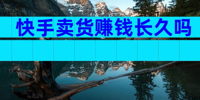 快手卖货赚钱长久吗
