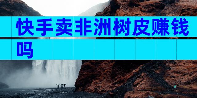 快手卖非洲树皮赚钱吗