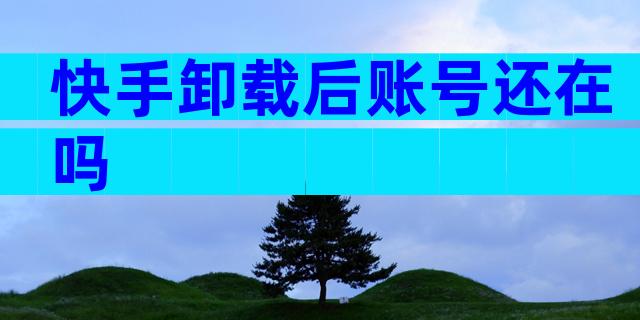 快手卸载后账号还在吗