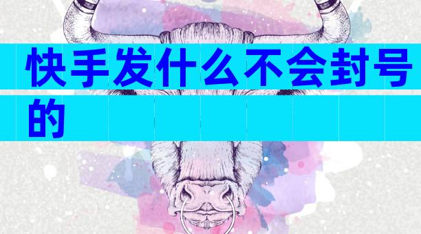 快手发什么不会封号的