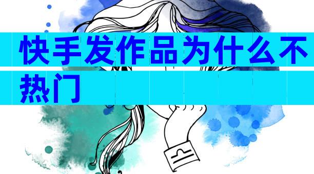 快手发作品为什么不热门