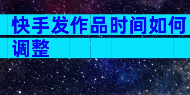 快手发作品时间如何调整