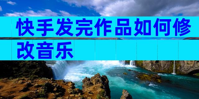 快手发完作品如何修改音乐