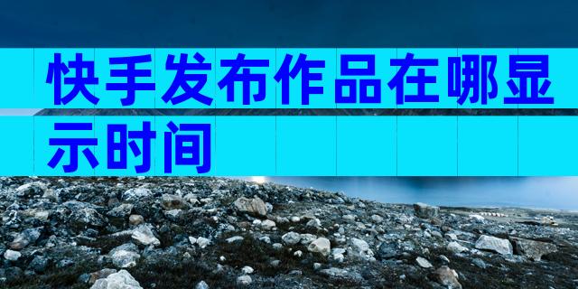 快手发布作品在哪显示时间