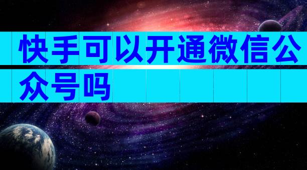 快手可以开通微信公众号吗
