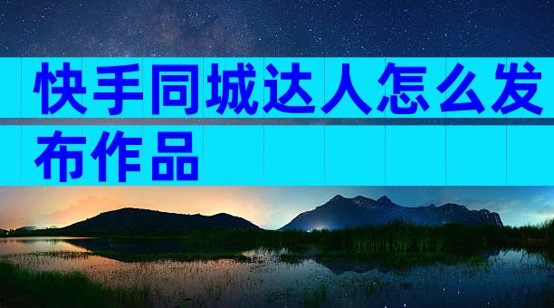 快手同城达人怎么发布作品