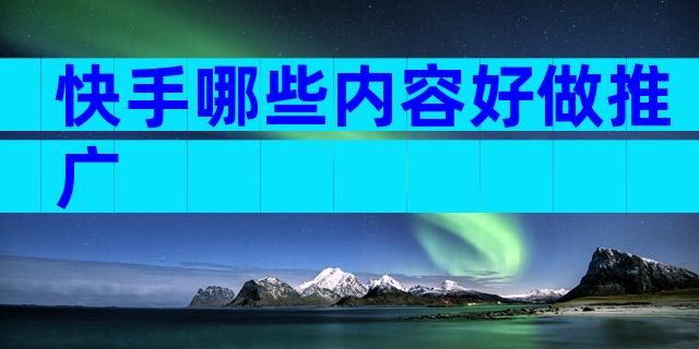 快手哪些内容好做推广