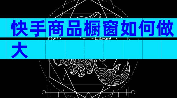 快手商品橱窗如何做大