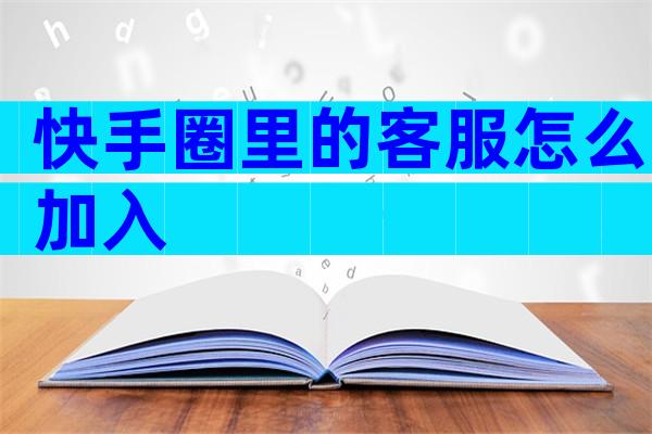快手圈里的客服怎么加入