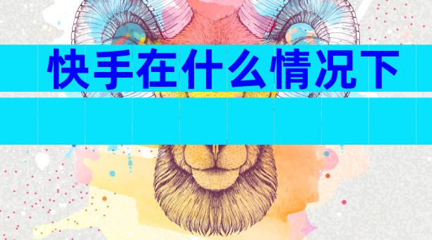 快手在什么情况下