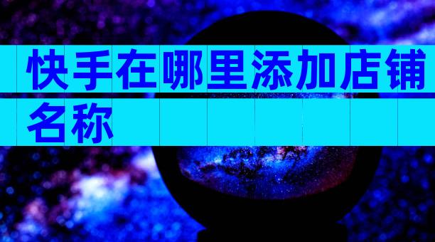 快手在哪里添加店铺名称