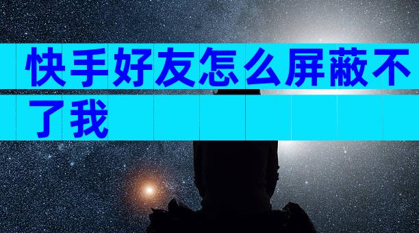 快手好友怎么屏蔽不了我