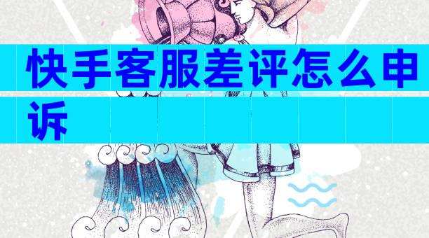 快手客服差评怎么申诉