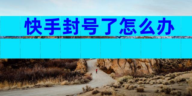 快手封号了怎么办
