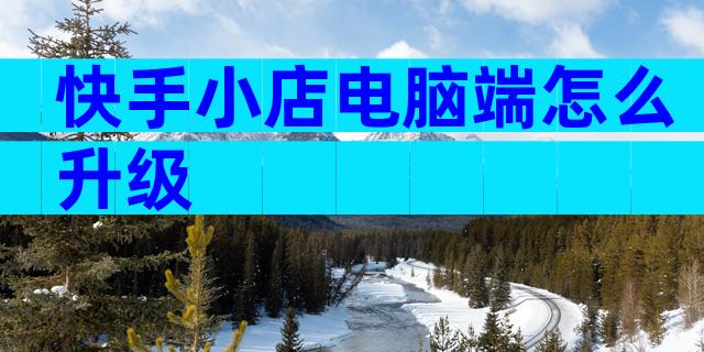 快手小店电脑端怎么升级