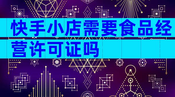快手小店需要食品经营许可证吗