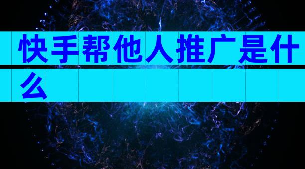快手帮他人推广是什么