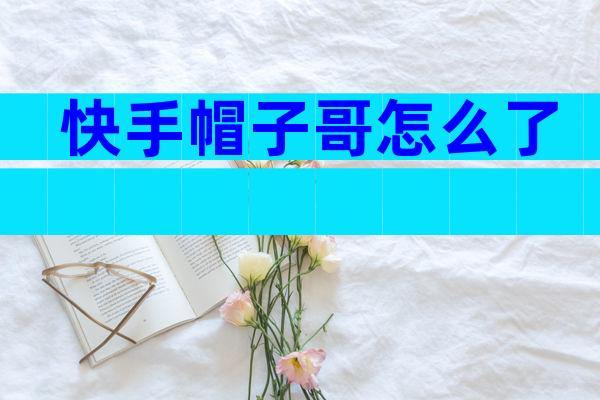 快手帽子哥怎么了