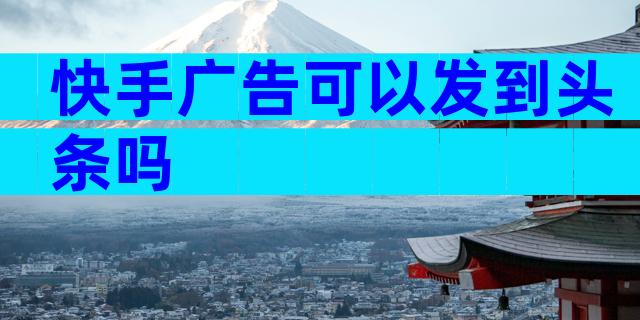 快手广告可以发到头条吗