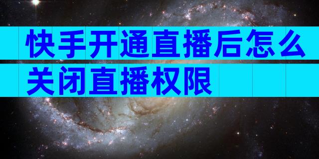 快手开通直播后怎么关闭直播权限
