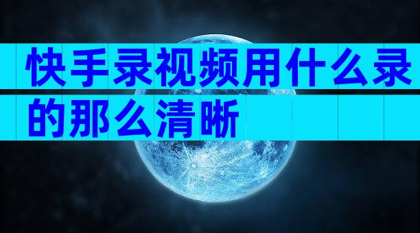 快手录视频用什么录的那么清晰