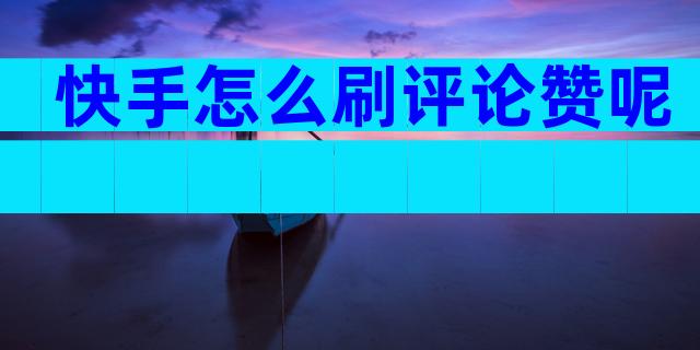 快手怎么刷评论赞呢