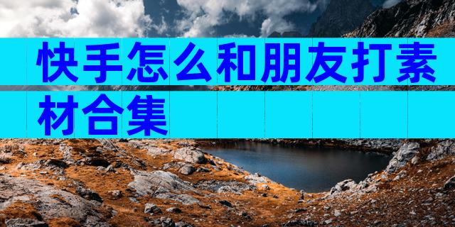 快手怎么和朋友打素材合集