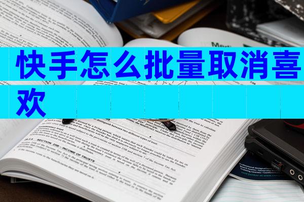 快手怎么批量取消喜欢
