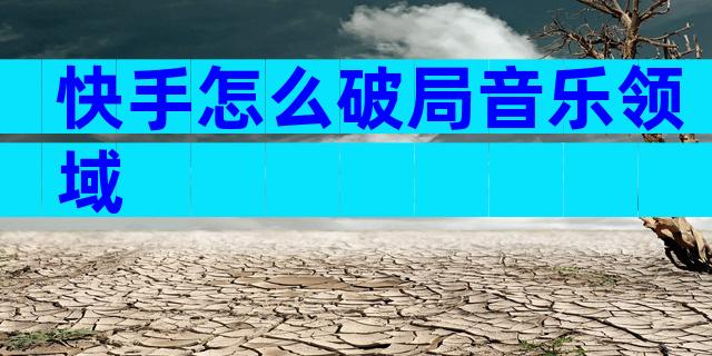 快手怎么破局音乐领域